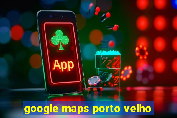 google maps porto velho