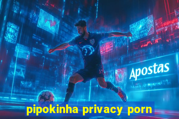 pipokinha privacy porn