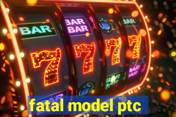 fatal model ptc