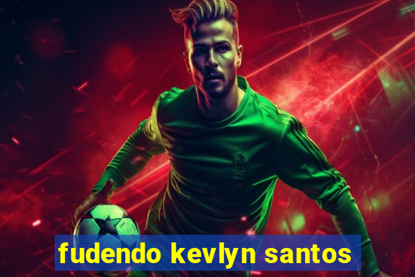 fudendo kevlyn santos