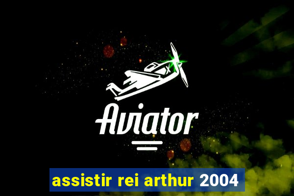 assistir rei arthur 2004