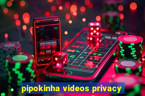 pipokinha videos privacy