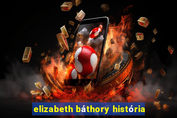 elizabeth báthory história