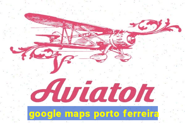 google maps porto ferreira